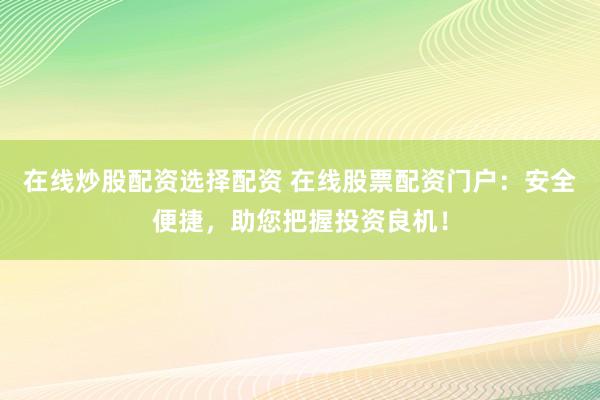 在线炒股配资选择配资 在线股票配资门户：安全便捷，助您把握投资良机！