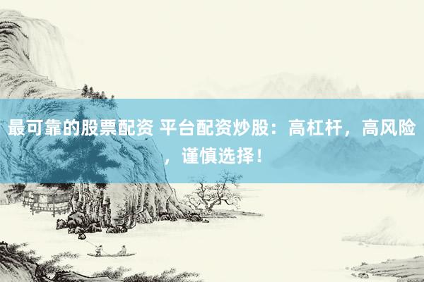 最可靠的股票配资 平台配资炒股：高杠杆，高风险，谨慎选择！