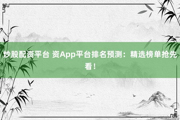 炒股配资平台 资App平台排名预测：精选榜单抢先看！
