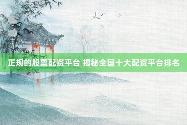 正规的股票配资平台 揭秘全国十大配资平台排名