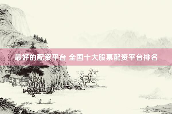 最好的配资平台 全国十大股票配资平台排名