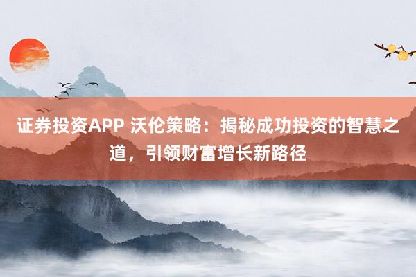 证券投资APP 沃伦策略：揭秘成功投资的智慧之道，引领财富增长新路径