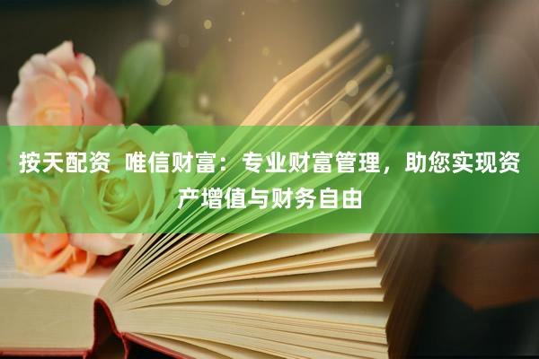 按天配资  唯信财富：专业财富管理，助您实现资产增值与财务自由